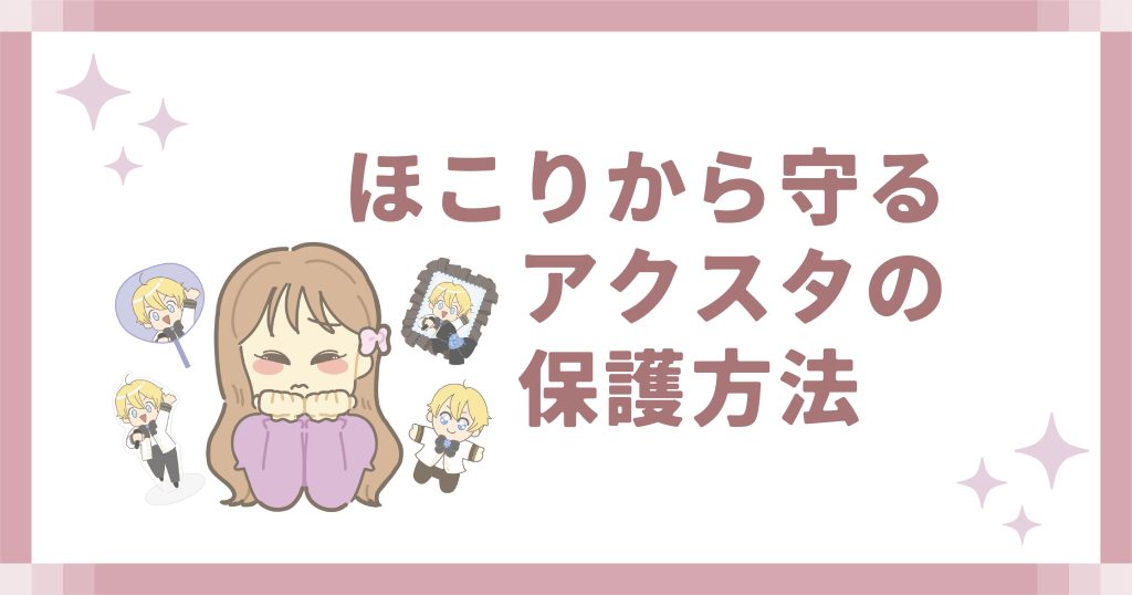 ほこりから守るアクスタの保護方法
