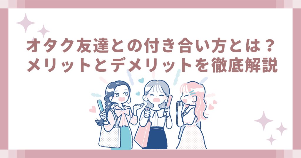 オタク友達との付き合い方とは?メリットとデメリットを徹底解説