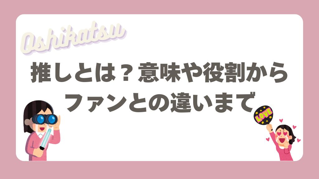 推しとは？意味や役割からファンとの違いまで徹底解説