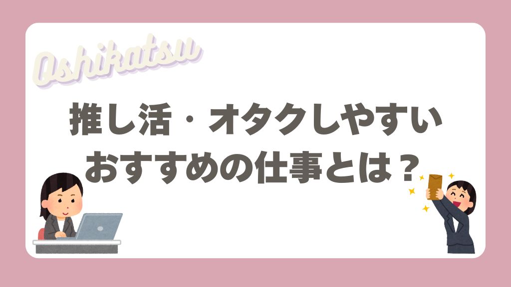 推し活・オタクしやすいおすすめの仕事とは？