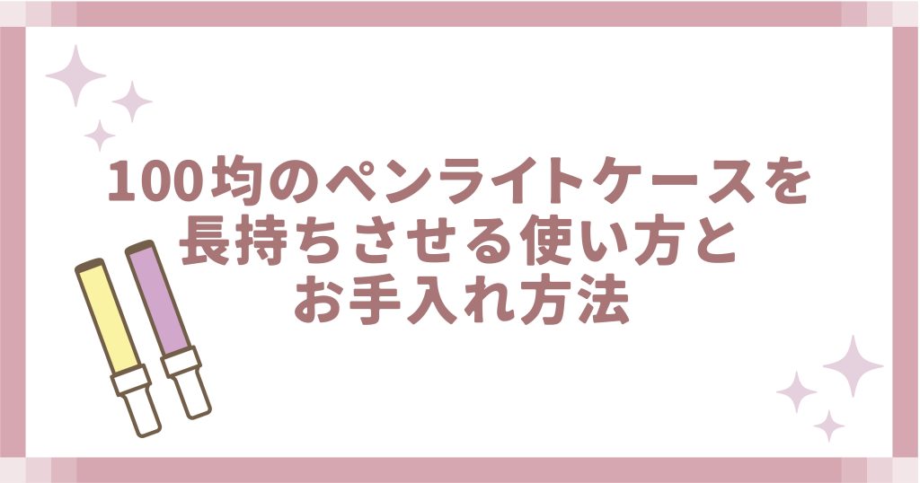 100均のペンライトケースを長持ちさせる使い方とお手入れ方法