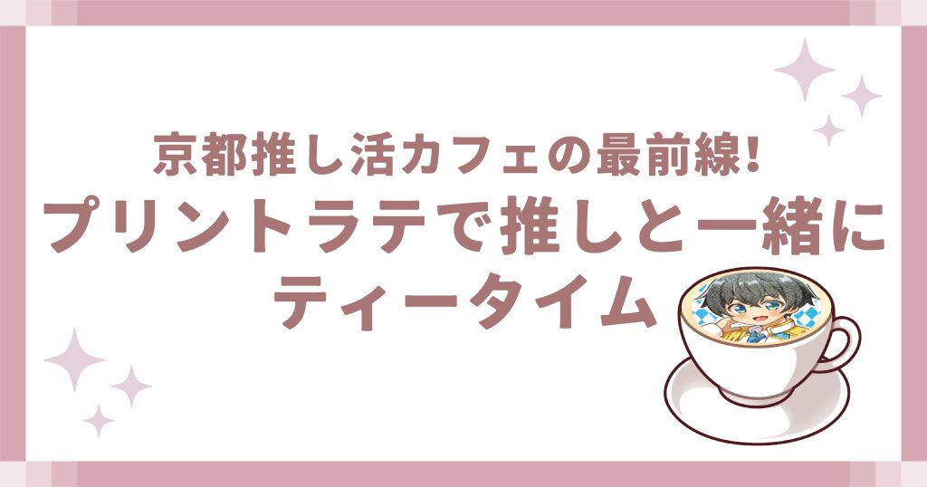 京都推し活カフェの最前線！プリントラテで推しと一緒にティータイム