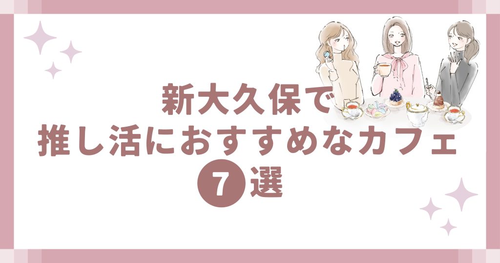 新大久保で推し活におすすめなカフェ7選