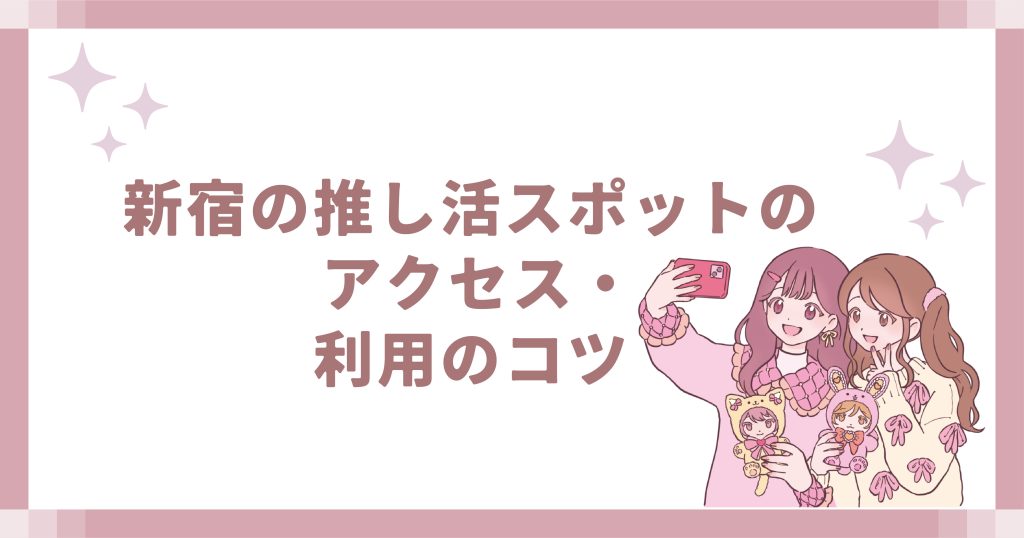 新宿の推し活スポットのアクセス・利用のコツ
