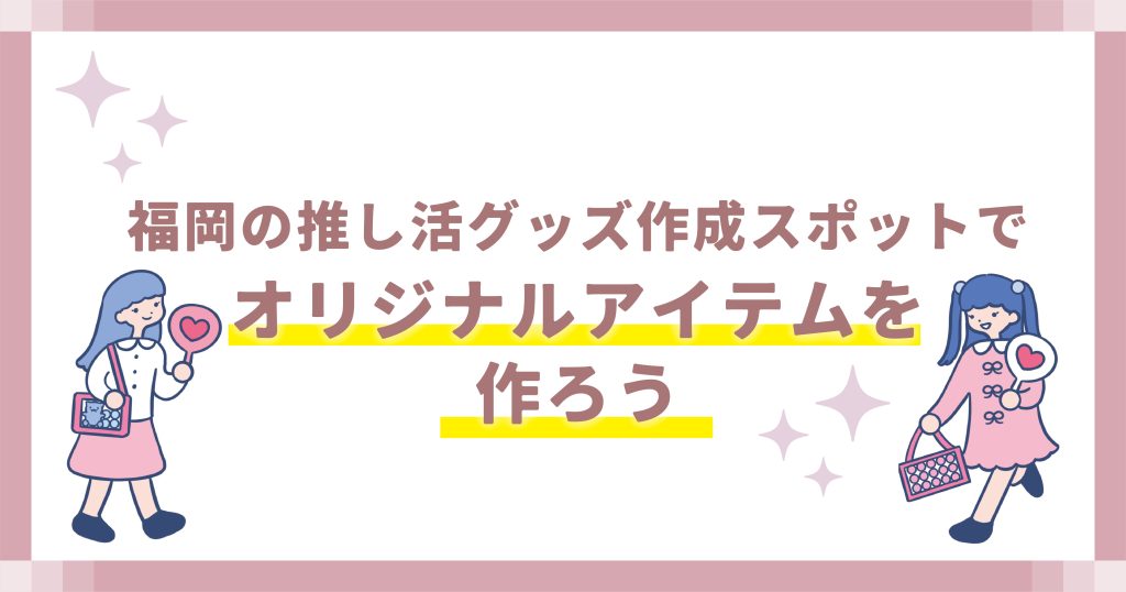 福岡の推し活グッズ作成スポットでオリジナルアイテムを作ろう
