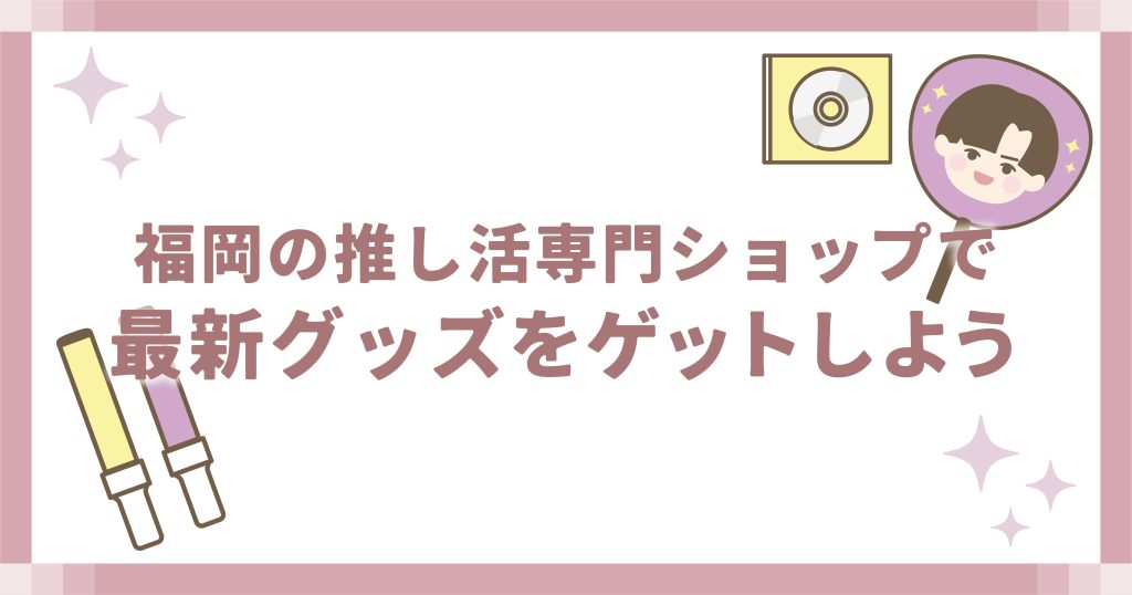 福岡の推し活専門ショップで最新グッズをゲットしよう