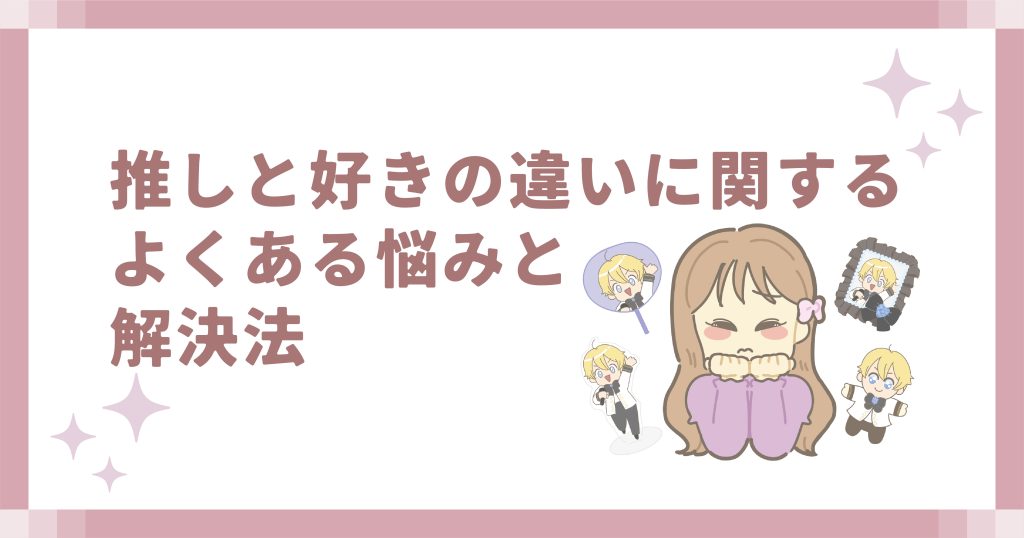 推しと好きの違いに関するよくある悩みと解決法