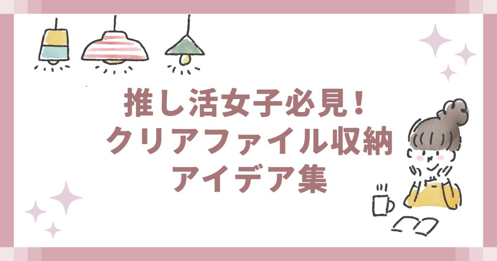 推し活女子必見！クリアファイル収納アイデア集