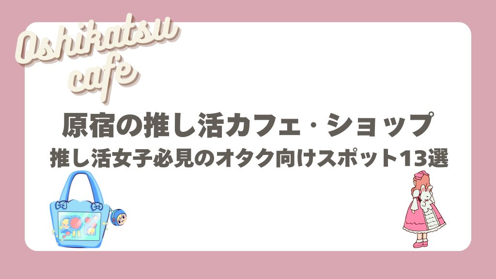 【2025年最新】原宿の推し活カフェ・ショップ！推し活女子必見のオタク向けスポット13選 – おしちゃんコラム-推し活情報まとめ