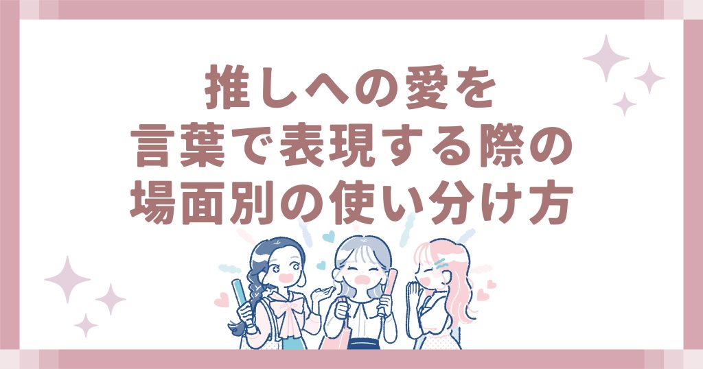 推しへの愛を言葉で表現する際の場面別の使い分け方