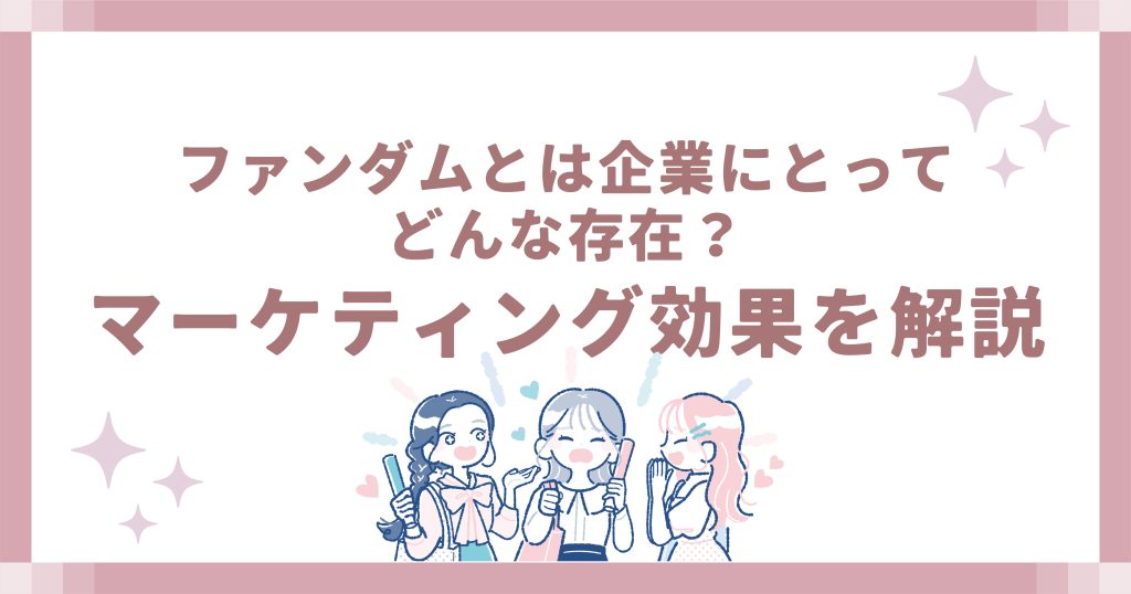ファンダムとは企業にとってどんな存在?マーケティング効果を解説